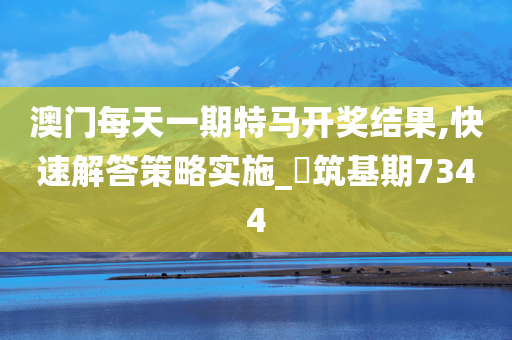 澳门每天一期特马开奖结果,快速解答策略实施_‌筑基期7344