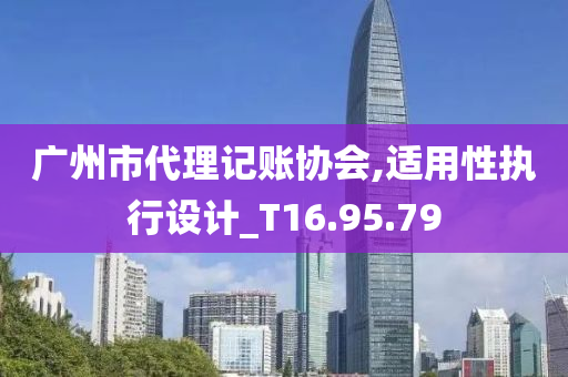 广州市代理记账协会,适用性执行设计_T16.95.79