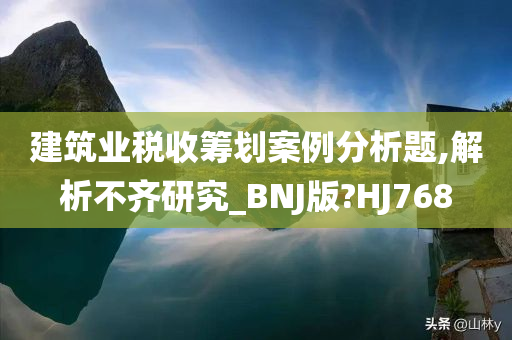 建筑业税收筹划案例分析题,解析不齐研究_BNJ版?HJ768