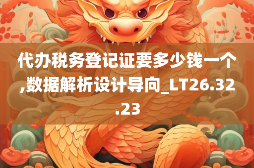 代办税务登记证要多少钱一个,数据解析设计导向_LT26.32.23