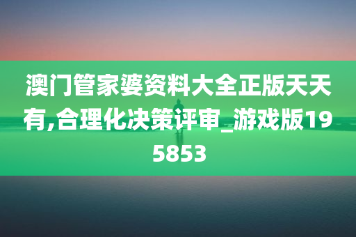 澳门管家婆资料大全正版天天有,合理化决策评审_游戏版195853