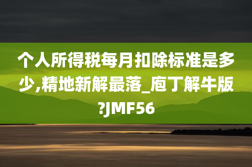 个人所得税每月扣除标准是多少,精地新解最落_庖丁解牛版?JMF56