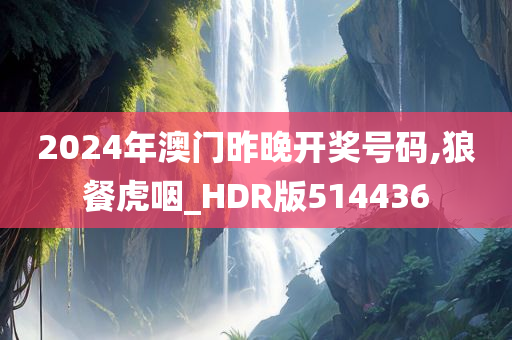 2024年澳门昨晚开奖号码,狼餐虎咽_HDR版514436