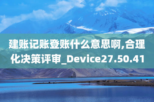 建账记账登账什么意思啊,合理化决策评审_Device27.50.41