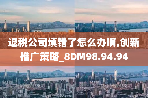 退税公司填错了怎么办啊,创新推广策略_8DM98.94.94