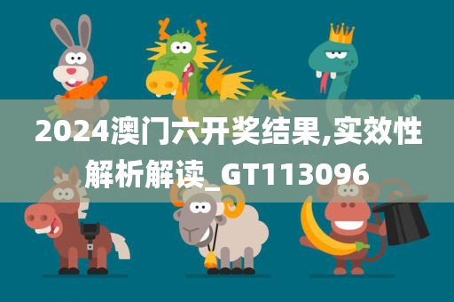 2024澳门六开奖结果,实效性解析解读_GT113096