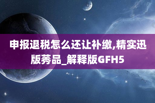 申报退税怎么还让补缴,精实迅版莠品_解释版GFH5