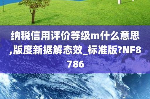 纳税信用评价等级m什么意思,版度新据解态效_标准版?NF8786