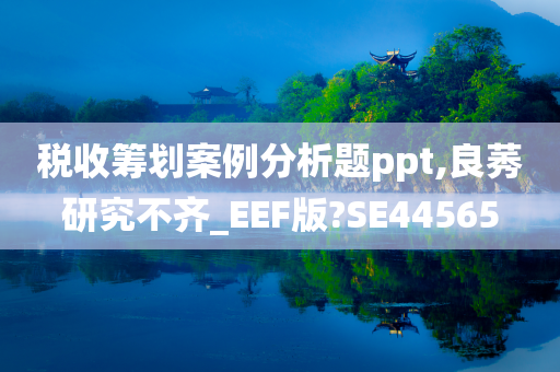 税收筹划案例分析题ppt,良莠研究不齐_EEF版?SE44565