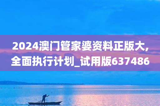 2024澳门管家婆资料正版大,全面执行计划_试用版637486