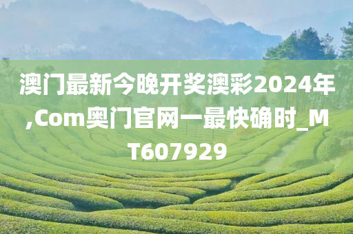 澳门最新今晚开奖澳彩2024年,Com奥门官网一最快确时_MT607929