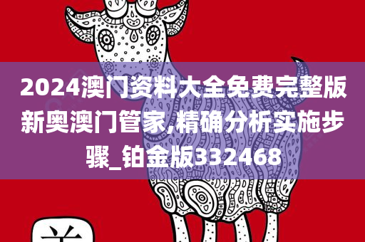 2024澳门资料大全免费完整版新奥澳门管家,精确分析实施步骤_铂金版332468