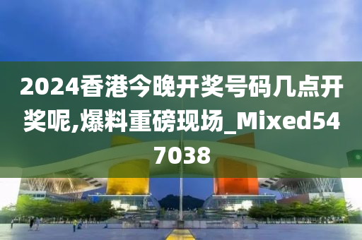 2024香港今晚开奖号码几点开奖呢,爆料重磅现场_Mixed547038