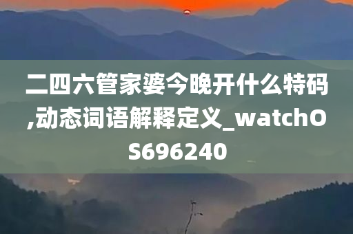 二四六管家婆今晚开什么特码,动态词语解释定义_watchOS696240