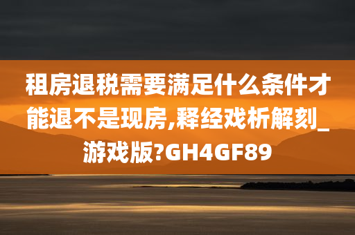 租房退税需要满足什么条件才能退不是现房,释经戏析解刻_游戏版?GH4GF89