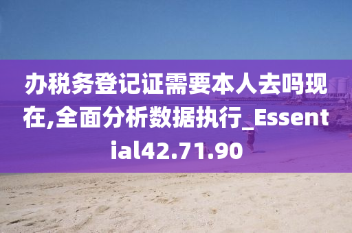 办税务登记证需要本人去吗现在,全面分析数据执行_Essential42.71.90