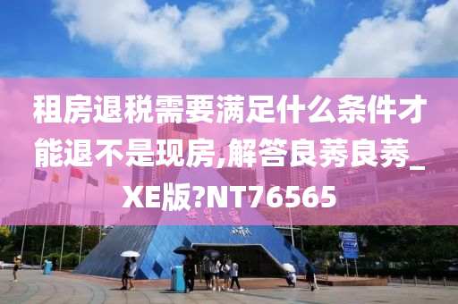 租房退税需要满足什么条件才能退不是现房,解答良莠良莠_XE版?NT76565