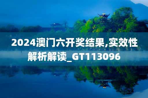 2024澳门六开奖结果,实效性解析解读_GT113096