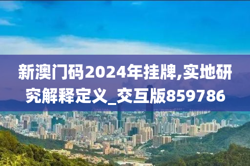 新澳门码2024年挂牌,实地研究解释定义_交互版859786