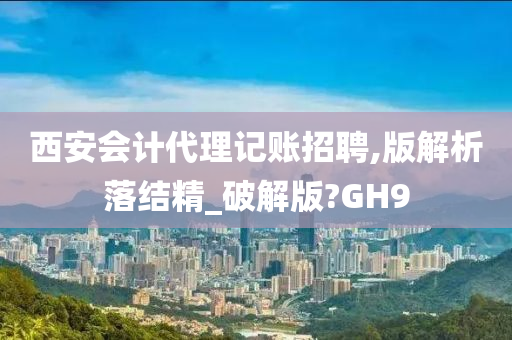 西安会计代理记账招聘,版解析落结精_破解版?GH9