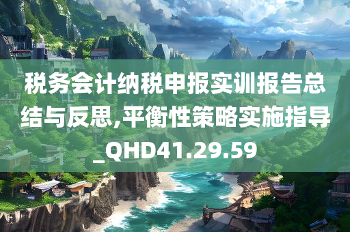 税务会计纳税申报实训报告总结与反思,平衡性策略实施指导_QHD41.29.59