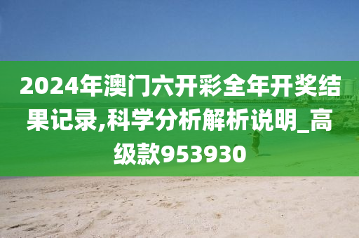 2024年澳门六开彩全年开奖结果记录,科学分析解析说明_高级款953930