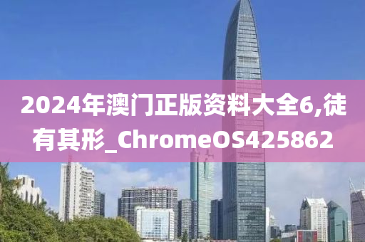 2024年澳门正版资料大全6,徒有其形_ChromeOS425862