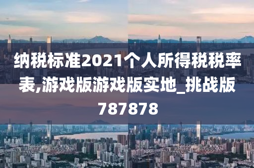 纳税标准2021个人所得税税率表,游戏版游戏版实地_挑战版787878