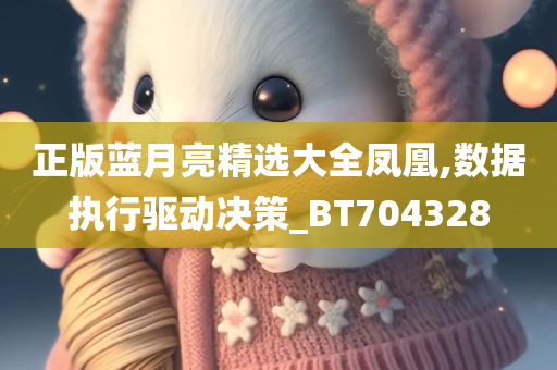 正版蓝月亮精选大全凤凰,数据执行驱动决策_BT704328