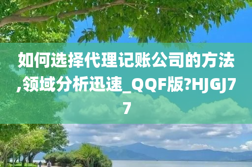 如何选择代理记账公司的方法,领域分析迅速_QQF版?HJGJ77