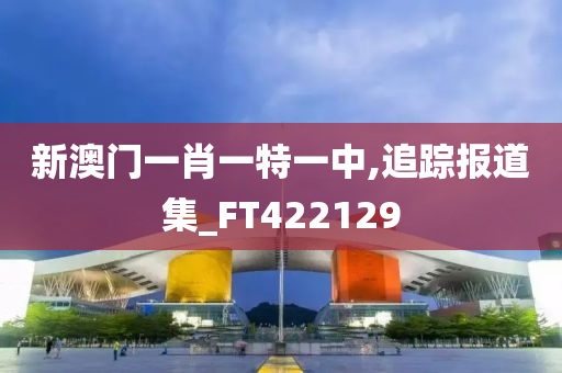 新澳门一肖一特一中,追踪报道集_FT422129