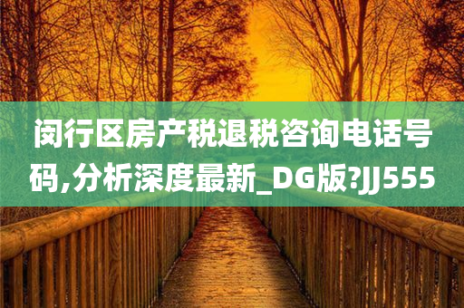 闵行区房产税退税咨询电话号码,分析深度最新_DG版?JJ555