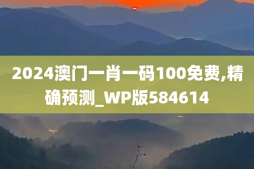 2024澳门一肖一码100免费,精确预测_WP版584614