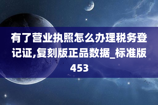 有了营业执照怎么办理税务登记证,复刻版正品数据_标准版453