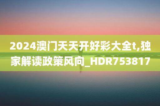 2024澳门天天开好彩大全t,独家解读政策风向_HDR753817