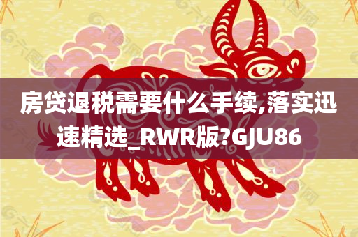 房贷退税需要什么手续,落实迅速精选_RWR版?GJU86