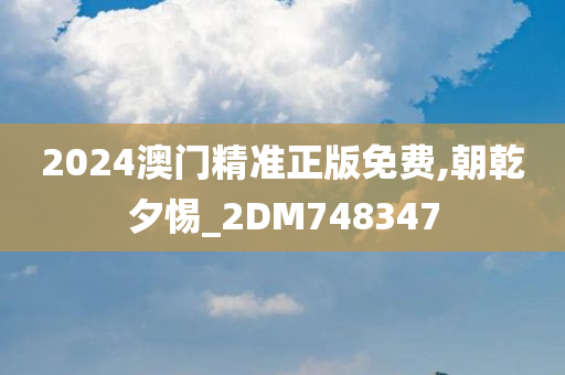 2024澳门精准正版免费,朝乾夕惕_2DM748347