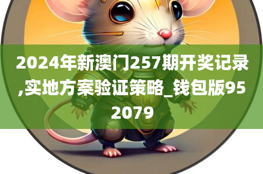 2024年新澳门257期开奖记录,实地方案验证策略_钱包版952079