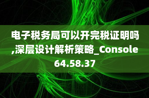 电子税务局可以开完税证明吗,深层设计解析策略_Console64.58.37