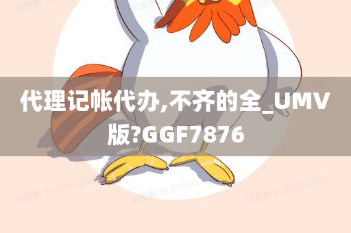 代理记帐代办,不齐的全_UMV版?GGF7876