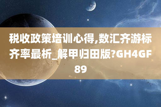 税收政策培训心得,数汇齐游标齐率最析_解甲归田版?GH4GF89