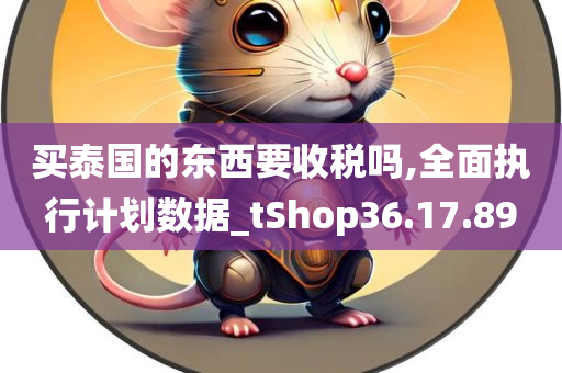 买泰国的东西要收税吗,全面执行计划数据_tShop36.17.89