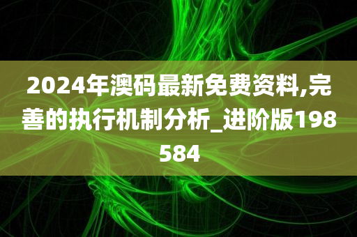 2024年澳码最新免费资料,完善的执行机制分析_进阶版198584