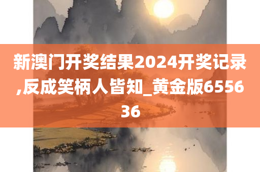 新澳门开奖结果2024开奖记录,反成笑柄人皆知_黄金版655636