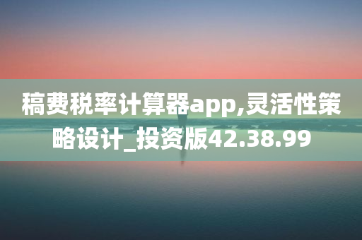 稿费税率计算器app,灵活性策略设计_投资版42.38.99