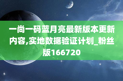 一尚一码蓝月亮最新版本更新内容,实地数据验证计划_粉丝版166720