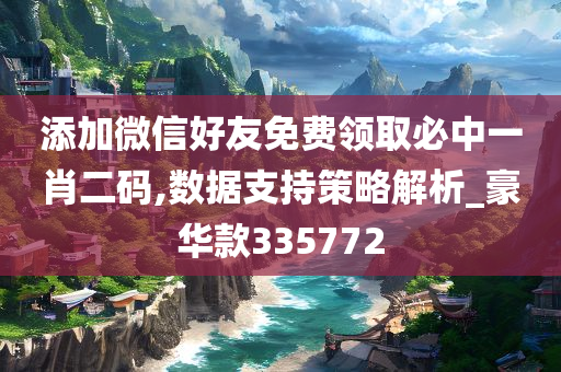 添加微信好友免费领取必中一肖二码,数据支持策略解析_豪华款335772