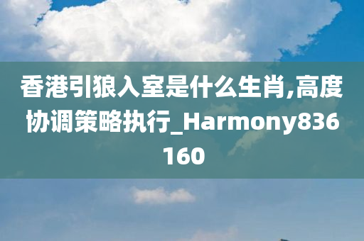 香港引狼入室是什么生肖,高度协调策略执行_Harmony836160