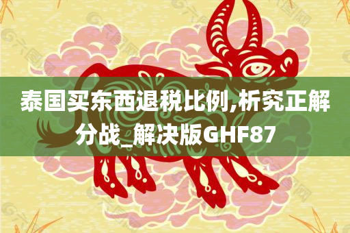 泰国买东西退税比例,析究正解分战_解决版GHF87