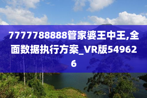 7777788888管家婆王中王,全面数据执行方案_VR版549626